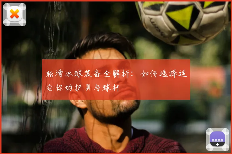轮滑冰球装备全解析：如何选择适合你的护具与球杆