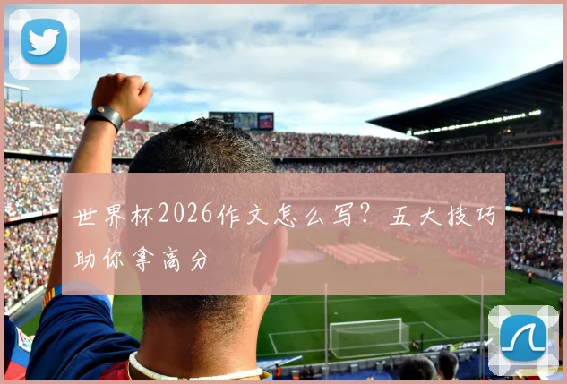 世界杯2026作文怎么写？五大技巧助你拿高分