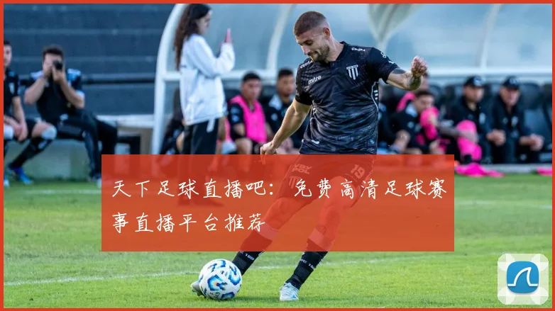 天下足球直播吧：免费高清足球赛事直播平台推荐