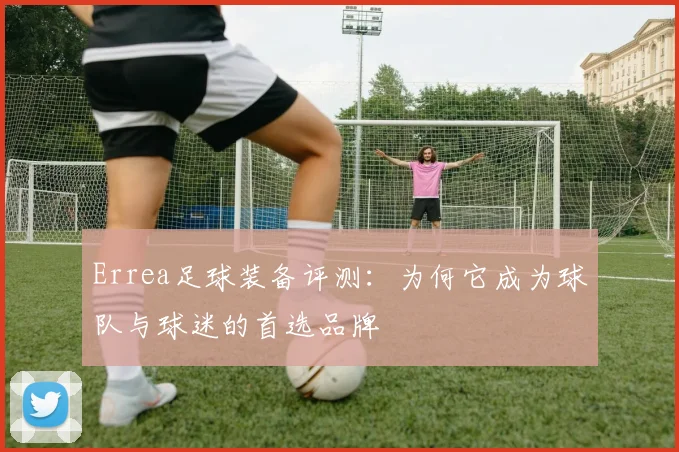 Errea足球装备评测：为何它成为球队与球迷的首选品牌