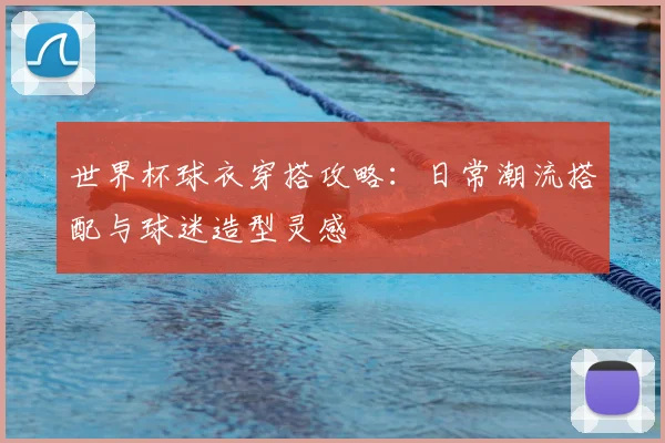 世界杯球衣穿搭攻略：日常潮流搭配与球迷造型灵感
