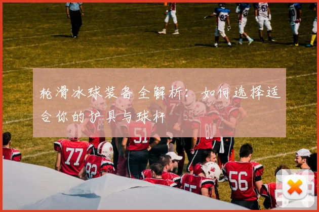 轮滑冰球装备全解析：如何选择适合你的护具与球杆