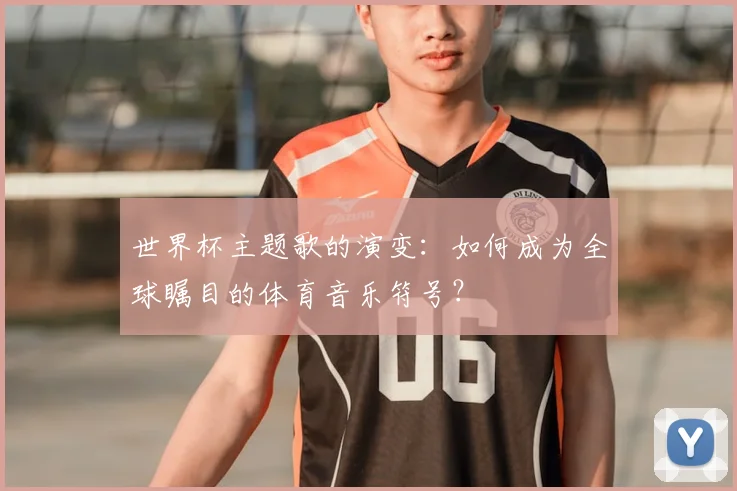 世界杯主题歌的演变：如何成为全球瞩目的体育音乐符号？