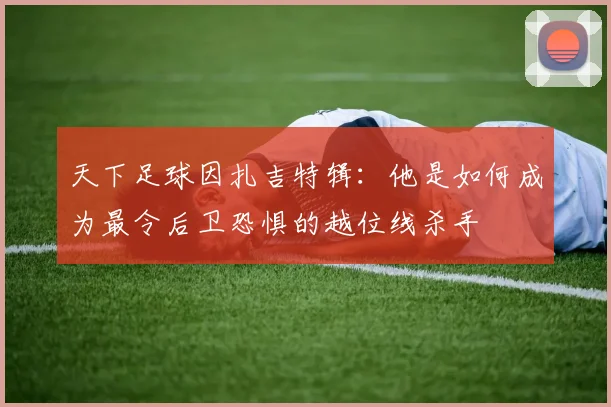 天下足球因扎吉特辑：他是如何成为最令后卫恐惧的越位线杀手