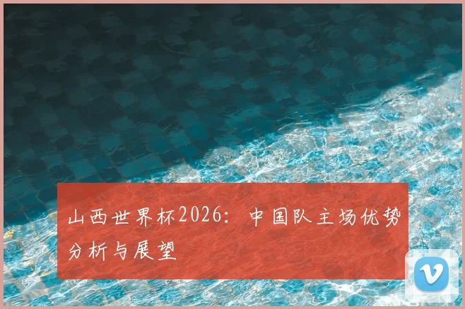山西世界杯2026：中国队主场优势分析与展望