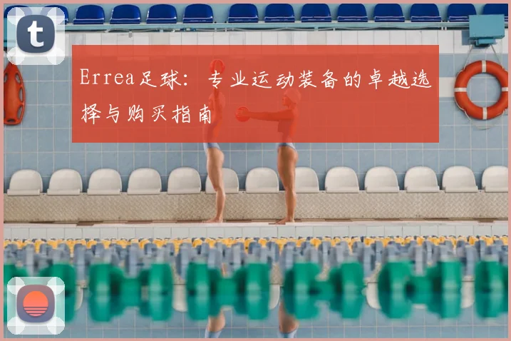 Errea足球：专业运动装备的卓越选择与购买指南