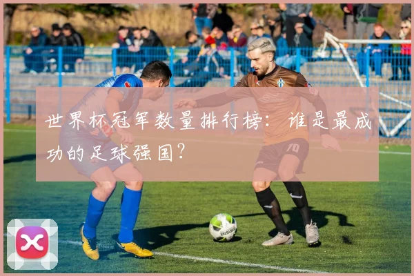 世界杯冠军数量排行榜：谁是最成功的足球强国？