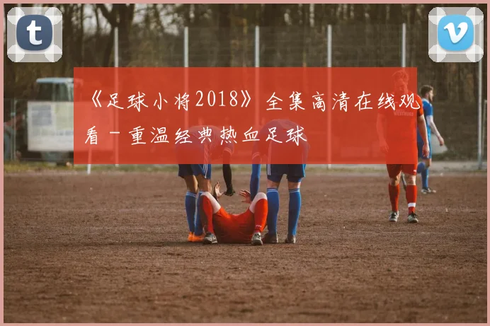 《足球小将2018》全集高清在线观看 - 重温经典热血足球