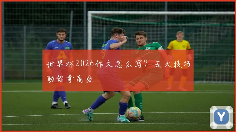 世界杯2026作文怎么写？五大技巧助你拿高分