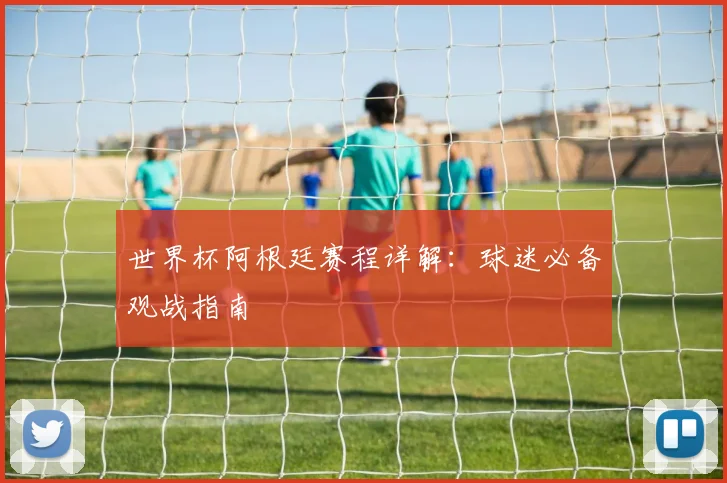 世界杯阿根廷赛程详解：球迷必备观战指南