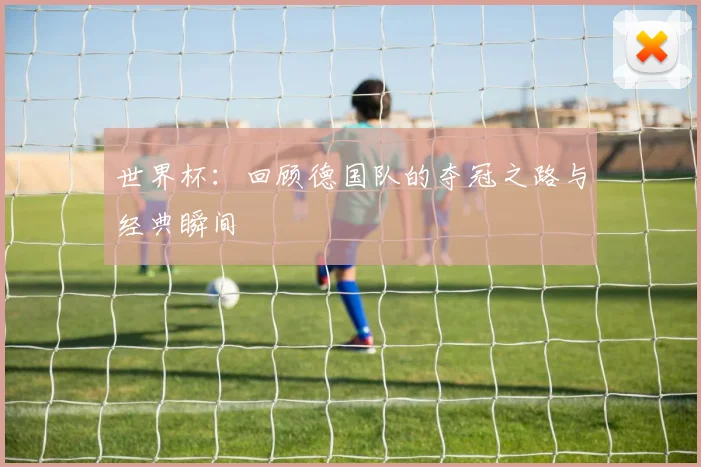 世界杯:回顾德国队的夺冠之路与经典瞬间
