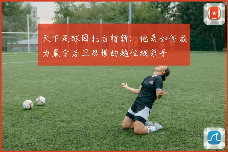 天下足球因扎吉特辑：他是如何成为最令后卫恐惧的越位线杀手