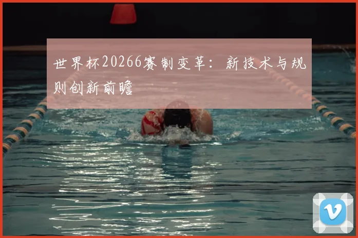 世界杯20266赛制变革：新技术与规则创新前瞻