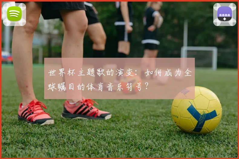 世界杯主题歌的演变：如何成为全球瞩目的体育音乐符号？