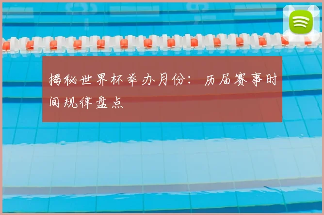 揭秘世界杯举办月份：历届赛事时间规律盘点